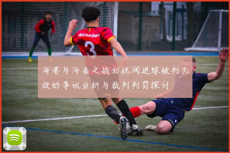 海港与河南之战刘祝润进球被判无效的争议分析与裁判判罚探讨