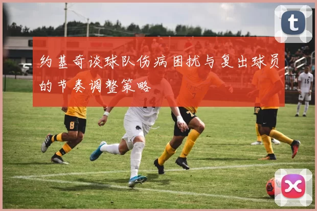 约基奇谈球队伤病困扰与复出球员的节奏调整策略