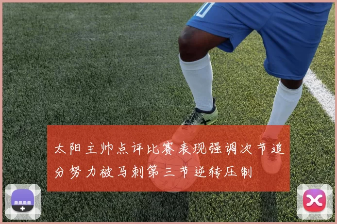 太阳主帅点评比赛表现强调次节追分努力被马刺第三节逆转压制