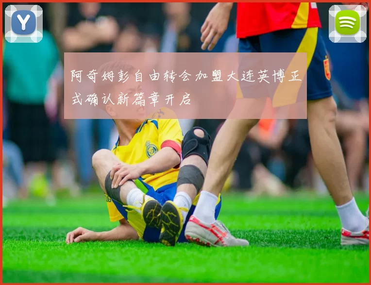阿奇姆彭自由转会加盟大连英博正式确认新篇章开启