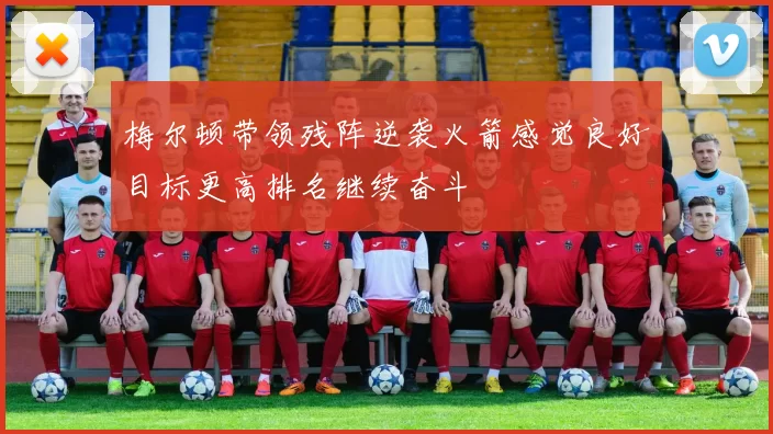 梅尔顿带领残阵逆袭火箭感觉良好目标更高排名继续奋斗