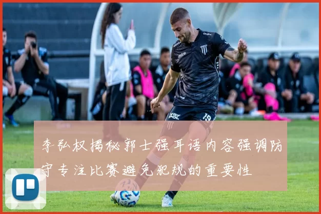 李弘权揭秘郭士强耳语内容强调防守专注比赛避免犯规的重要性