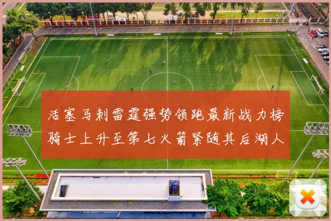 活塞马刺雷霆强势领跑最新战力榜骑士上升至第七火箭紧随其后湖人排名第十一