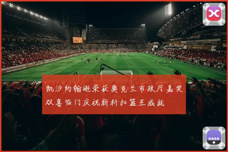 凯沙约翰逊荣获奥克兰市政厅嘉奖双喜临门庆祝新科扣篮王成就