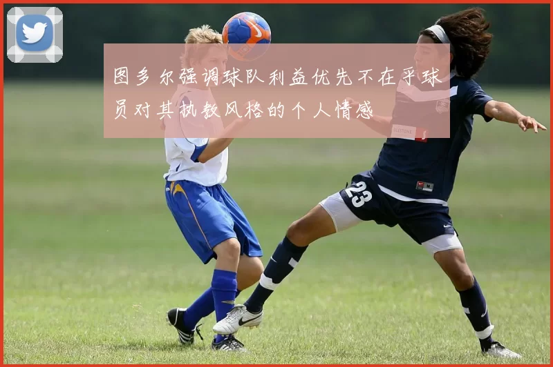 图多尔强调球队利益优先不在乎球员对其执教风格的个人情感