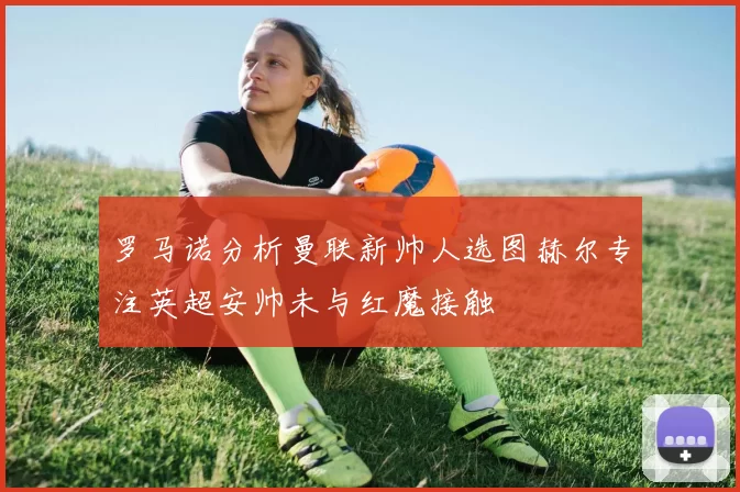 罗马诺分析曼联新帅人选图赫尔专注英超安帅未与红魔接触