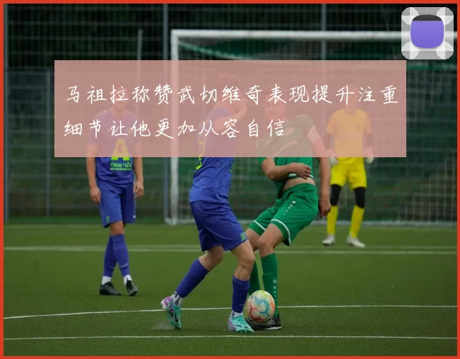 马祖拉称赞武切维奇表现提升注重细节让他更加从容自信