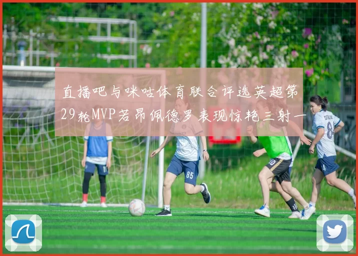 直播吧与咪咕体育联合评选英超第29轮MVP若昂佩德罗表现惊艳三射一传助球队获胜