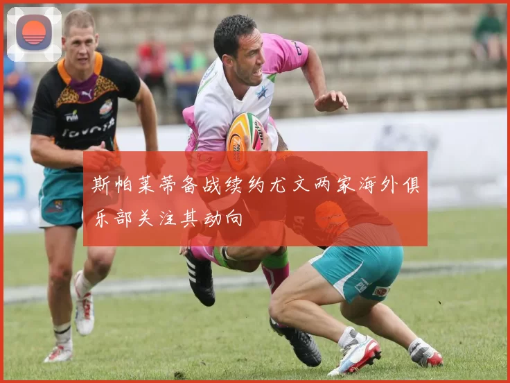 斯帕莱蒂备战续约尤文两家海外俱乐部关注其动向