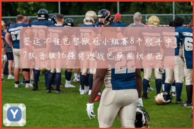 签运不佳巴黎欧冠小组赛8个对手中7队晋级16强将迎战巴萨或切尔西