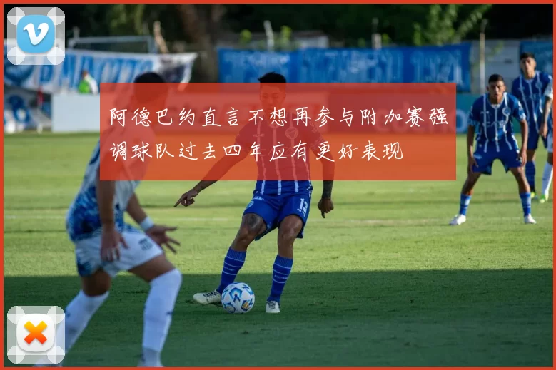 阿德巴约直言不想再参与附加赛强调球队过去四年应有更好表现