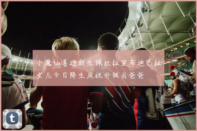 小魔仙喜迎新生佩杜拉宣布迪巴拉女儿今日降生庆祝升级当爸爸