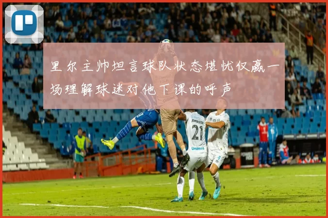 里尔主帅坦言球队状态堪忧仅赢一场理解球迷对他下课的呼声