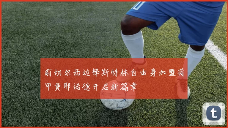 前切尔西边锋斯特林自由身加盟荷甲费耶诺德开启新篇章