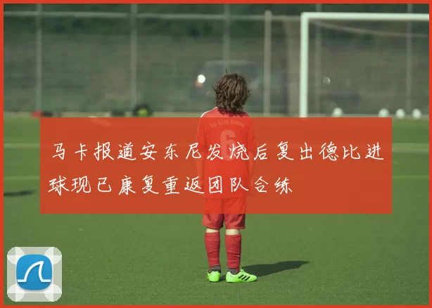 马卡报道安东尼发烧后复出德比进球现已康复重返团队合练