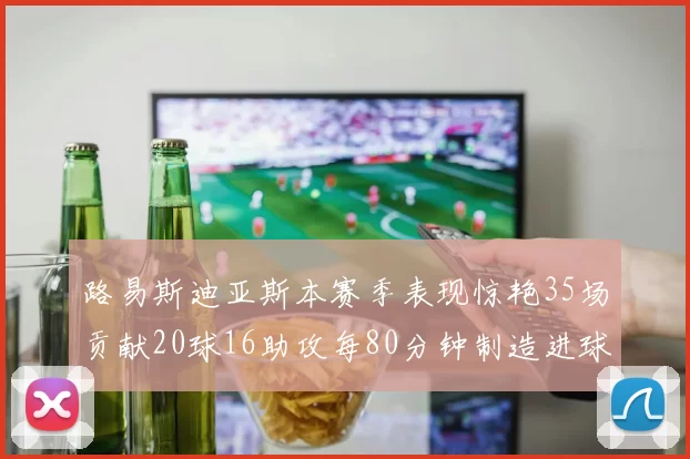 路易斯迪亚斯本赛季表现惊艳35场贡献20球16助攻每80分钟制造进球