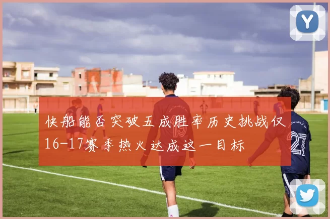 快船能否突破五成胜率历史挑战仅16-17赛季热火达成这一目标
