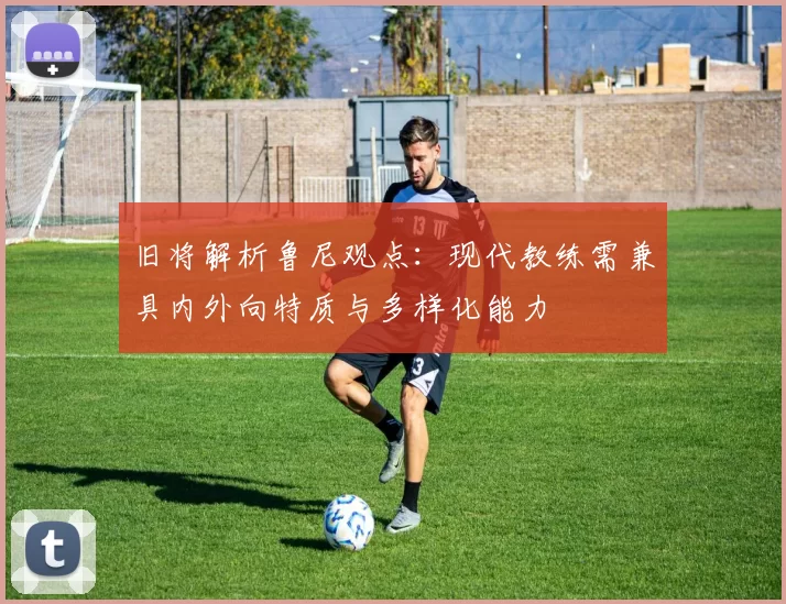 旧将解析鲁尼观点：现代教练需兼具内外向特质与多样化能力