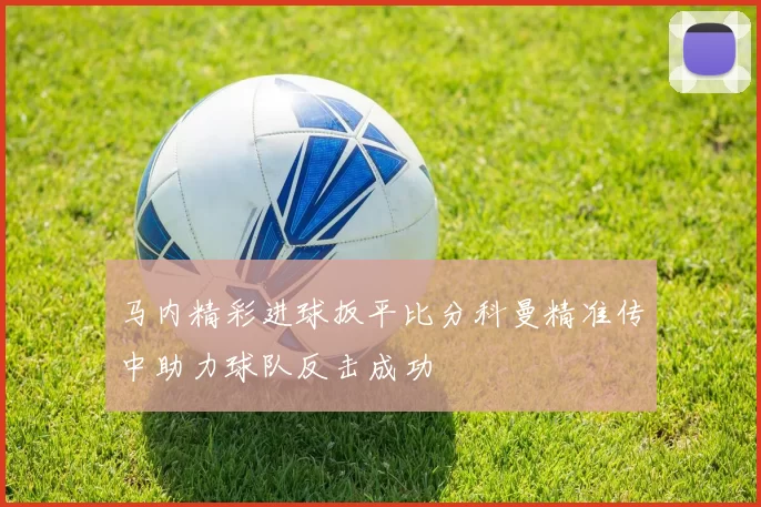 马内精彩进球扳平比分科曼精准传中助力球队反击成功