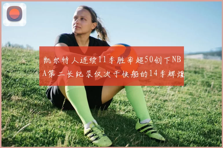 凯尔特人连续11季胜率超50创下NBA第二长纪录仅次于快船的14季辉煌