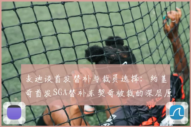 麦迪谈首发替补与裁员选择：约基奇首发SGA替补东契奇被裁的深层原因分析