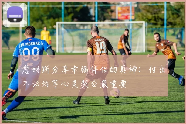 詹姆斯分享幸福伴侣的真谛：付出不必均等心灵契合最重要