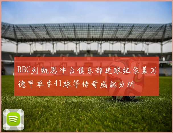 BBC列凯恩冲击俱乐部进球纪录莱万德甲单季41球等传奇成就分析
