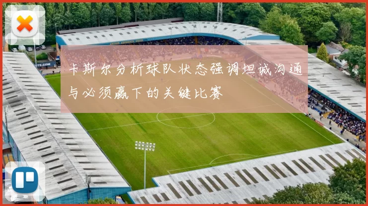 卡斯尔分析球队状态强调坦诚沟通与必须赢下的关键比赛