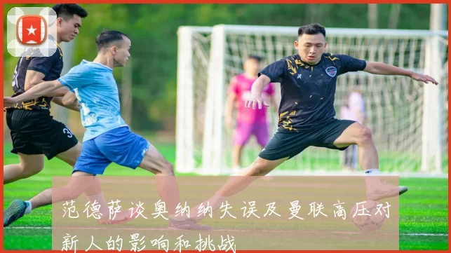 范德萨谈奥纳纳失误及曼联高压对新人的影响和挑战
