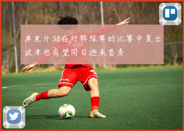 库里计划在对阵绿军的比赛中复出波津也有望同日迎来首秀