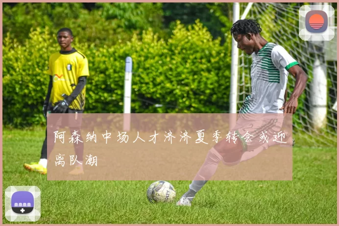 阿森纳中场人才济济夏季转会或迎离队潮