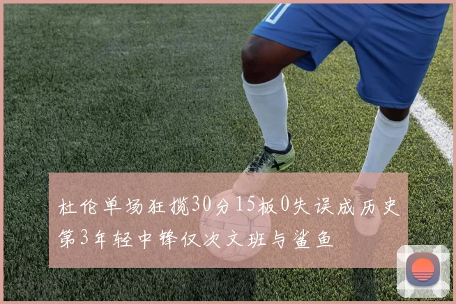 杜伦单场狂揽30分15板0失误成历史第3年轻中锋仅次文班与鲨鱼