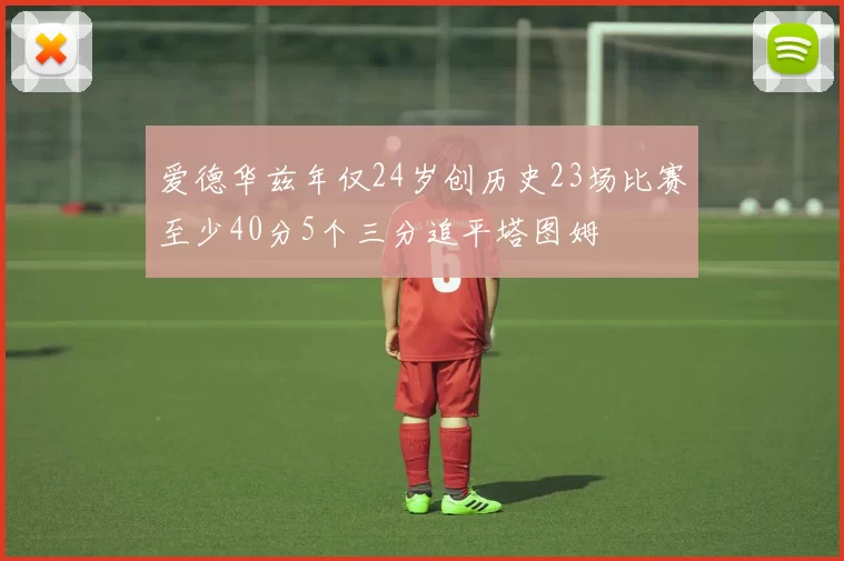 爱德华兹年仅24岁创历史23场比赛至少40分5个三分追平塔图姆