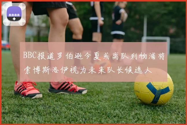 BBC报道罗伯逊今夏或离队利物浦将索博斯洛伊视为未来队长候选人