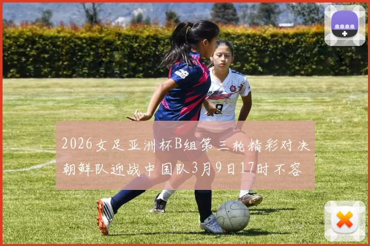 2026女足亚洲杯B组第三轮精彩对决朝鲜队迎战中国队3月9日17时不容错过