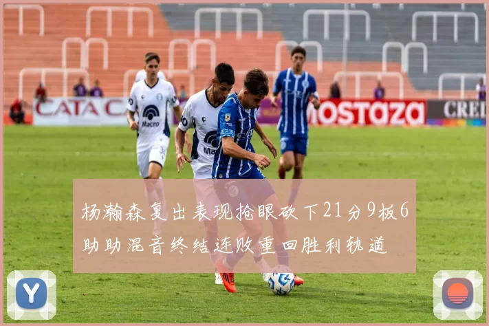 杨瀚森复出表现抢眼砍下21分9板6助助混音终结连败重回胜利轨道