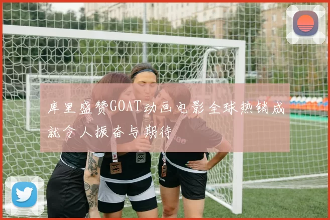 库里盛赞GOAT动画电影全球热销成就令人振奋与期待