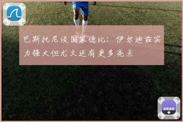 巴斯托尼谈国家德比：伊尔迪兹实力强大但尤文还有更多亮点